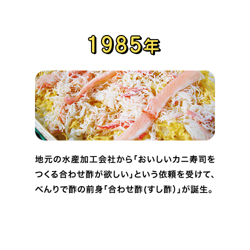 1985年　地元の水産加工会社から「おいしいカニ寿司をつくる合わせ酢が欲しい」という依頼を受けて、べんりで酢の前身「合わせ酢(すし酢）」が誕生。